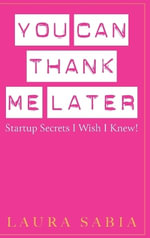 You Can Thank Me Later : Start-up Secrets I Wish I Knew - Laura Sabia