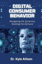 Digital Consumer Behavior : Navigating the Dynamics, Building the Demand - Kyle Allison