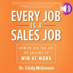 Every Job is a Sales Job : How to Use the Art of Selling to Win at Work - Cindy McGovern
