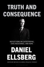 Truth and Consequence : Reflections on Catastrophe, Civil Resistance, and Hope - Daniel Ellsberg