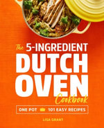 The 5-Ingredient Dutch Oven Cookbook : One Pot, 101 Easy Recipes - Lisa Grant