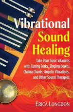 Vibrational Sound Healing : Take Your Sonic Vitamins with Tuning Forks, Singing Bowls, Chakra Chants, Angelic Vibrations, and Other Sound Therapies - Erica Longdon