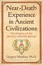 Near-Death Experience in Ancient Civilizations : The Origins of the World's Afterlife Beliefs - Gregory Shushan