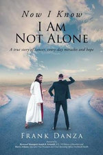 Now I Know I Am Not Alone : A true story of cancer, every-day miracles and hope - Frank Danza