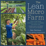 The Lean Micro Farm : How to Get Small, Embrace Local, Live Better, and Work Less - Ben Hartman