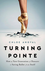 Turning Pointe : How a New Generation of Dancers Is Saving Ballet from Itself - Chloe Angyal