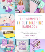 The Complete Cricut Machine Handbook : A Beginner's Guide to Creative Crafting with Vinyl, Paper, Infusible Ink and More! - Angie Holden