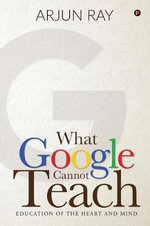 What Google Cannot Teach : Education of the Heart and Mind - Arjun Ray