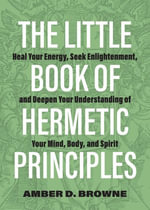The Little Book of Hermetic Principles : Heal Your Energy, Seek Enlightenment, and Deepen Your Understanding of Your Mind, Body, and Spirit - Amber D. Browne