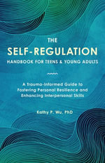 The Self-Regulation Handbook for Teens and Young Adults : A Trauma-Informed Guide to Fostering Personal Resilience and Enhancing Interpersonal Skills - Kathy Wu
