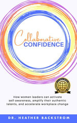 Collaborative Confidence : How women leaders can activate self-awareness, amplify their authentic talents, and accelerate workplace change - Dr. Heather Backstrom