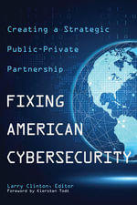 Fixing American Cybersecurity : Creating a Strategic Public-Private Partnership - Larry Clinton