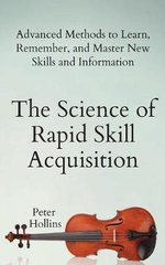The Science of Rapid Skill Acquisition : Advanced Methods to Learn, Remember, and Master New Skills and Information - Peter Hollins
