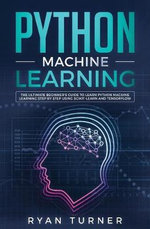 Python Machine Learning : The Ultimate Beginner's Guide to Learn Python Machine Learning Step by Step using Scikit-Learn and Tensorflow - ryan Turner