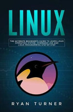 Linux : The Ultimate Beginner's Guide to Learn Linux Operating System, Command Line and Linux Programming Step by Step - Ryan Turner