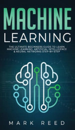 Machine Learning : The Ultimate Beginners Guide to Learn Machine Learning, Artificial Intelligence & Neural Networks Step-By-Step - Mark Reed