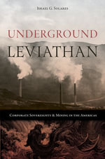 Underground Leviathan : Corporate Sovereignty and Mining in the Americas - Israel G. Solares