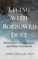 Living with Borrowed Dust : Reflections on Life, Love, and Other Grievances - James Hollis
