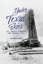 Under Texas Skies : Oil, Ranches, and the Dreams That Shaped a State - Julie DeWees Sparks
