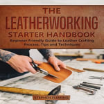The Leatherworking Starter Handbook : Beginner Friendly Guide to Leather Crafting Process, Tips and Techniques - Stephen Fleming
