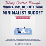 Taking Control Through Minimalism, Decluttering and a Minimalist Budget 2-in-1 Book Discover how to Embrace Minimalism, Detach from the Unnecessary, Avoid Consumerism and Control Your Finances - Gareth Woods