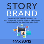 Story Brand : The Ultimate Guide to Effective Branding, Learn About Strategies and Techniques on How to Get Notice and Successfully Market Your Brand in the Digital World - Max Sukis