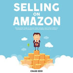 Selling On Amazon : The Essential Guide to Amazon Sales Secrets, Learn About Effective Techniques and Strategies to Achieve Selling Success on Amazon - Chase Ezio
