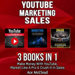 YouTube : Marketing: Sales: 3 Books in 1: Make Money With YouTube, Market Like A Pro & Crush It In Sales - Ace McCloud