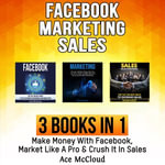 Facebook : Marketing: Sales: 3 Books in 1: Make Money With Facebook, Market Like A Pro & Crush It In Sales - Ace McCloud