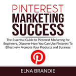 Pinterest Marketing Success : The Essential Guide to Pinterest Marketing for Beginners, Discover How You Can Use Pinterest To Effectively Promote Your Products and Business - Elna Brandie