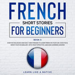 French Short Stories for Beginners Book 5 : Over 100 Dialogues & Daily Used Phrases to Learn French in Your Car. Have Fun & Grow Your Vocabulary, with Crazy Effective Language Learning Lessons - Learn Like A Native