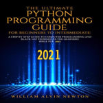 The Ultimate Python Programming Guide from Beginner To Intermediate - William Alvin Newton