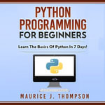 Python Programming For Beginners : Learn the Basics of Python in 7 Days! - Maurice J. Thompson