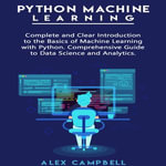 Python Machine Learning : Complete and Clear Introduction to the Basics of Machine Learning with Python. Comprehensive Guide to Data Science and Analytics. - Alex Campbell
