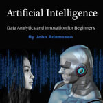 Artificial Intelligence : Data Analytics and Innovation for Beginners - John Adamssen