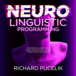 Neuro Linguistic Programming : The Essential Guide to NLP. Bonus: DARK PSYCHOLOGY and Manipulation Techniques - Richard Pucelik