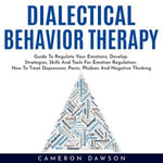 DIALECTICAL BEHAVIOR THERAPY : Guide To Regulate Your Emotions, Develop Strategies, Skills And Tools For Emotion Regulation, How To Treat Depression, Panic, Phobies And Negative Thinking - Cameron Dawson