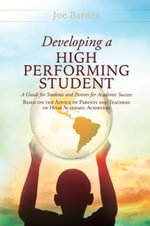 Developing A High Performing Student : A Guide for Students and Parents for Academic Success Based on the Advice of Parents and Teachers of High Academic Achievers - Joe Barnes