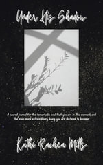 Under His Shadow : A sacred journal for the remarkable soul that you are in this moment and the even more extraordinary being you are destined to become - Kathi Rachea Mills