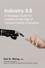 Industry 5.0 : A Strategic Guide for Leaders in the Age of Human-Centric Innovation - Ken K. Wong DBA