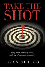 Take the Shot : being better, and doing better, in the age of chaos and uncertainty - Dean Gualco