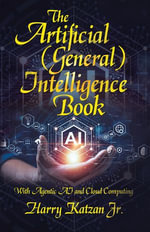 The Artificial (General) Intelligence Book : With Agentic AI and Cloud Computing - Harry Katzan Jr.