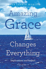Amazing Grace Changes Everything : Implications and Impact Volume 3 - Roger Larkin Morton