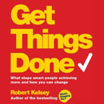 Get Things Done : What Stops Smart People Achieving More and How You Can Change - Robert Kelsey