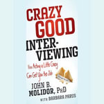 Crazy Good Interviewing : How Acting A Little Crazy Can Get You The Job - John B. Molidor