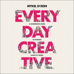 Everyday Creative : A Dangerous Guide for Making Magic at Work - Mykel Dixon