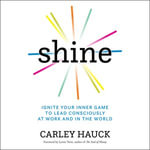 Shine : Ignite Your Inner Game to Lead Consciously at Work and in the World - Carley Hauck
