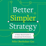 Better, Simpler Strategy : A Value-Based Guide to Exceptional Performance - Felix Oberholzer-Gee