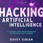 Hacking Artificial Intelligence : A Leader's Guide from Deepfakes to Breaking Deep Learning - Davey Gibian