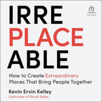 Irreplaceable : How to Create Extraordinary Places that Bring People Together - Kevin Ervin Kelley